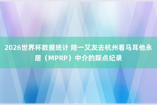 2026世界杯数据统计 陪一又友去杭州看马耳他永居（MPRP）中介的踩点纪录
