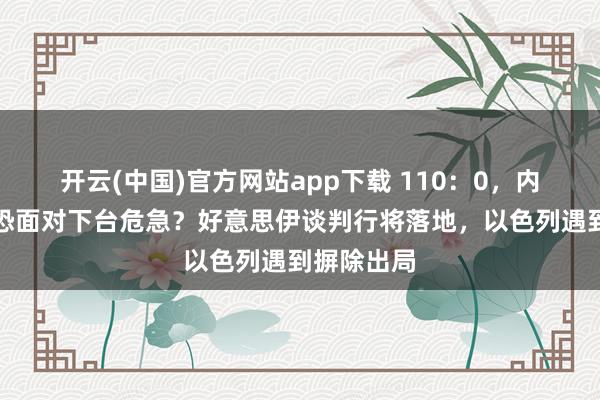 开云(中国)官方网站app下载 110：0，内塔尼亚胡恐面对下台危急？好意思伊谈判行将落地，以色列遇到摒除出局