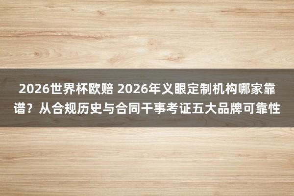 2026世界杯欧赔 2026年义眼定制机构哪家靠谱？从合规历史与合同干事考证五大品牌可靠性