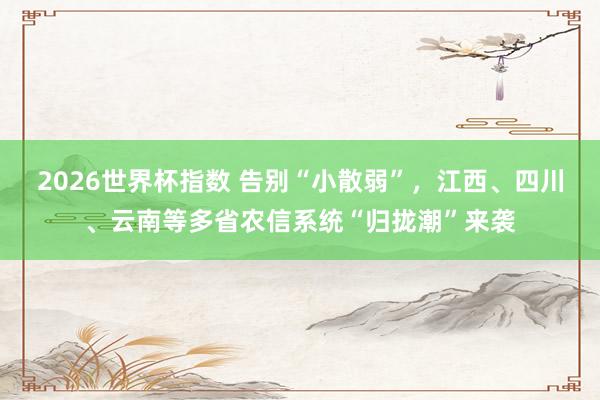 2026世界杯指数 告别“小散弱”，江西、四川、云南等多省农信系统“归拢潮”来袭