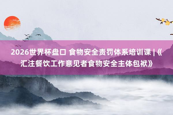 2026世界杯盘口 食物安全责罚体系培训课 |《汇注餐饮工作意见者食物安全主体包袱》