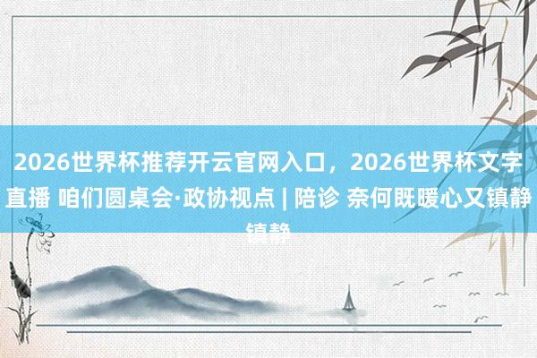 2026世界杯推荐开云官网入口，2026世界杯文字直播 咱们圆桌会·政协视点 | 陪诊 奈何既暖心又镇静