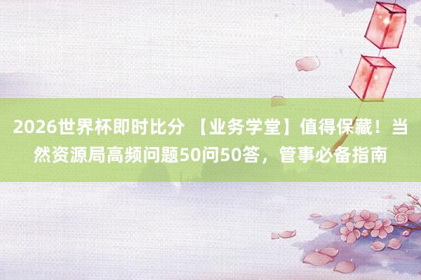 2026世界杯即时比分 【业务学堂】值得保藏！当然资源局高频问题50问50答，管事必备指南