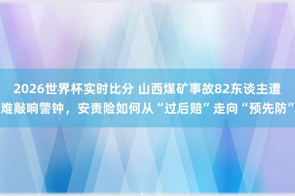 2026世界杯实时比分 山西煤矿事故82东谈主遭难敲响警钟，安责险如何从“过后赔”走向“预先防”