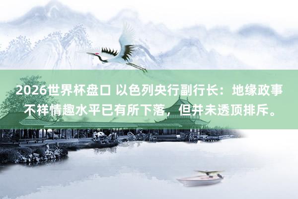 2026世界杯盘口 以色列央行副行长：地缘政事不祥情趣水平已有所下落，但并未透顶排斥。