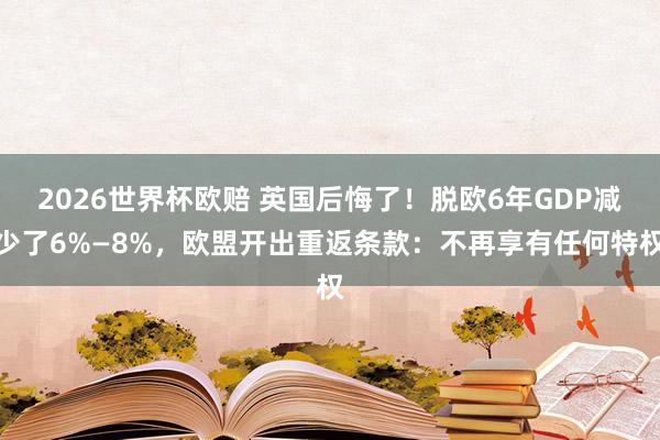 2026世界杯欧赔 英国后悔了！脱欧6年GDP减少了6%—8%，欧盟开出重返条款：不再享有任何特权