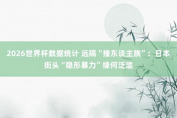 2026世界杯数据统计 远隔“撞东谈主族”：日本街头“隐形暴力”缘何泛滥
