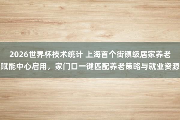 2026世界杯技术统计 上海首个街镇级居家养老赋能中心启用，家门口一键匹配养老策略与就业资源