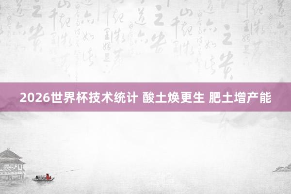 2026世界杯技术统计 酸土焕更生 肥土增产能