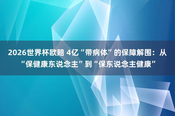 2026世界杯欧赔 4亿“带病体”的保障解围：从“保健康东说念主”到“保东说念主健康”