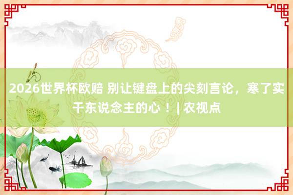 2026世界杯欧赔 别让键盘上的尖刻言论，寒了实干东说念主的心 ！| 农视点