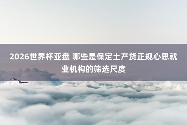 2026世界杯亚盘 哪些是保定土产货正规心思就业机构的筛选尺度