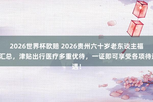 2026世界杯欧赔 2026贵州六十岁老东谈主福利汇总，津贴出行医疗多重优待，一证即可享受各项待遇！