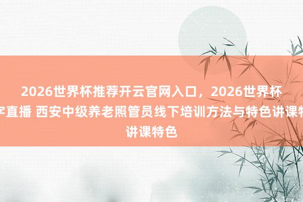 2026世界杯推荐开云官网入口，2026世界杯文字直播 西安中级养老照管员线下培训方法与特色讲课特色