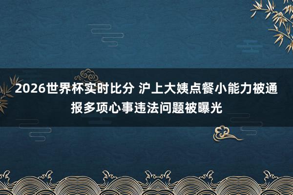 2026世界杯实时比分 沪上大姨点餐小能力被通报多项心事违法问题被曝光