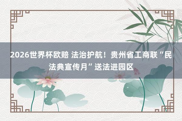 2026世界杯欧赔 法治护航！贵州省工商联“民法典宣传月”送法进园区
