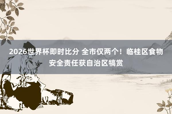 2026世界杯即时比分 全市仅两个！临桂区食物安全责任获自治区犒赏