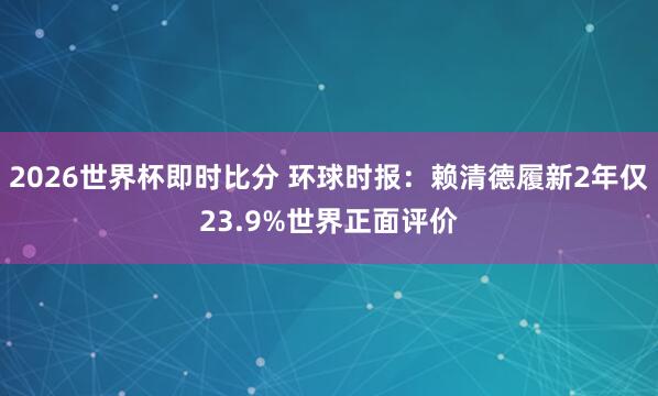 2026世界杯即时比分 环球时报：赖清德履新2年仅23.9%世界正面评价