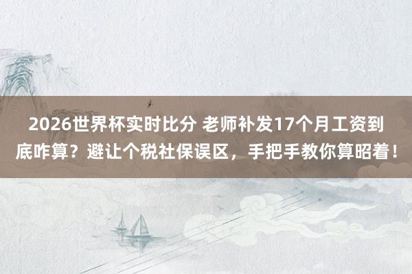 2026世界杯实时比分 老师补发17个月工资到底咋算？避让个税社保误区，手把手教你算昭着！