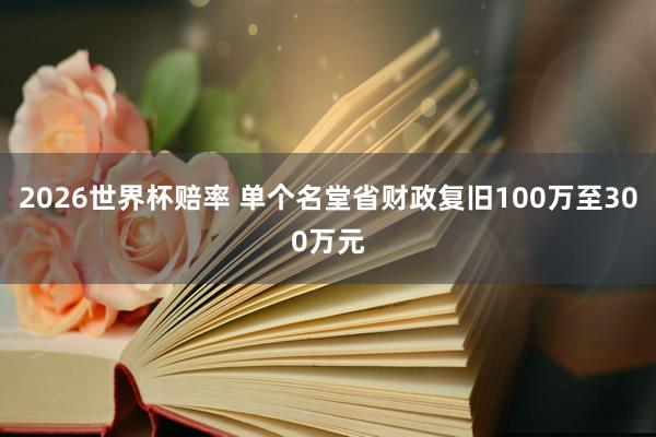 2026世界杯赔率 单个名堂省财政复旧100万至300万元