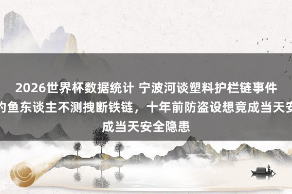 2026世界杯数据统计 宁波河谈塑料护栏链事件窥探：钓鱼东谈主不测拽断铁链，十年前防盗设想竟成当天安全隐患
