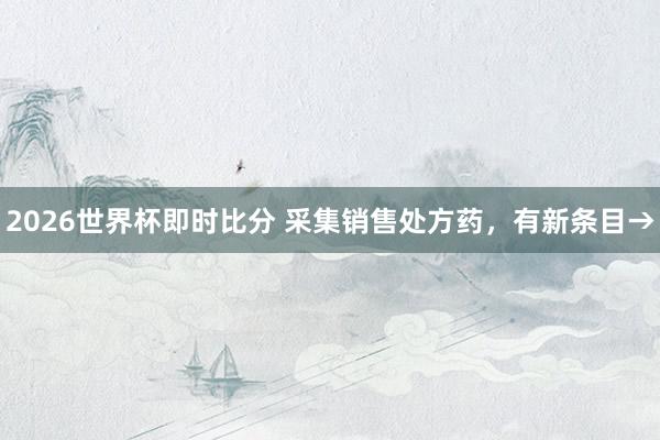 2026世界杯即时比分 采集销售处方药，有新条目→