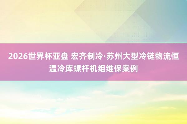 2026世界杯亚盘 宏齐制冷·苏州大型冷链物流恒温冷库螺杆机组维保案例