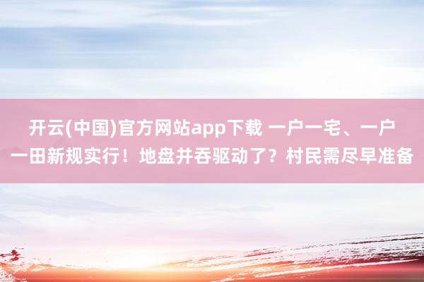 开云(中国)官方网站app下载 一户一宅、一户一田新规实行!地盘并吞驱动了?村民需尽早准备