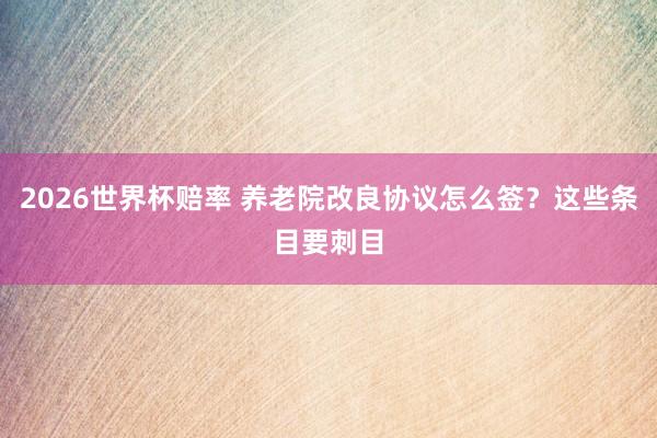 2026世界杯赔率 养老院改良协议怎么签?这些条目要刺目
