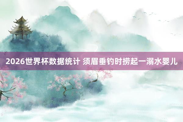 2026世界杯数据统计 须眉垂钓时捞起一溺水婴儿