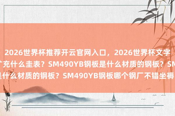 2026世界杯推荐开云官网入口，2026世界杯文字直播 SM490YB钢板扩充什么圭表？SM490YB钢板是什么材质的钢板？SM490YB钢板哪个钢厂不错坐褥、定轧？