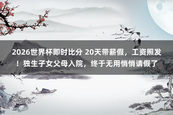 2026世界杯即时比分 20天带薪假，工资照发！独生子女父母入院，终于无用悄悄请假了