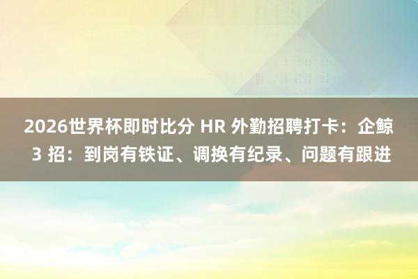 2026世界杯即时比分 HR 外勤招聘打卡:企鲸 3 招:到岗有铁证、调换有纪录、问题有跟进