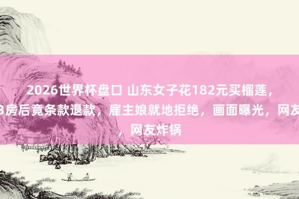 2026世界杯盘口 山东女子花182元买榴莲，吃掉3房后竟条款退款，雇主娘就地拒绝，画面曝光，网友炸锅