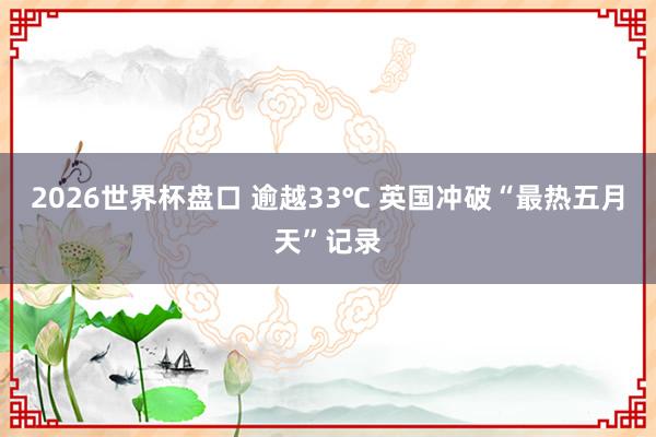 2026世界杯盘口 逾越33℃ 英国冲破“最热五月天”记录