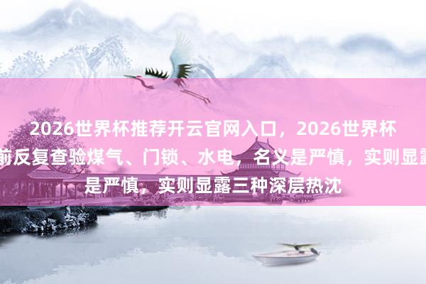 2026世界杯推荐开云官网入口，2026世界杯文字直播 外出前反复查验煤气、门锁、水电，名义是严慎，实则显露三种深层热沈