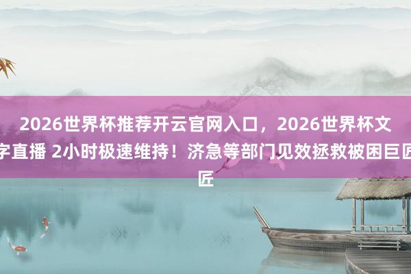 2026世界杯推荐开云官网入口，2026世界杯文字直播 2小时极速维持！济急等部门见效拯救被困巨匠