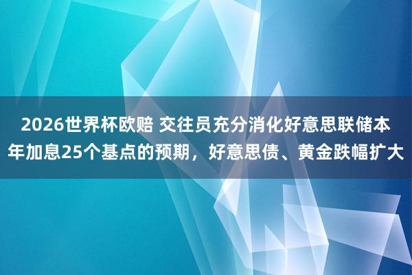 2026世界杯欧赔 交往员充分消化好意思联储本年加息25个基点的预期，好意思债、黄金跌幅扩大