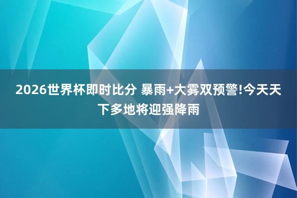 2026世界杯即时比分 暴雨+大雾双预警!今天天下多地将迎强降雨