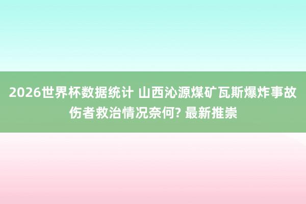 2026世界杯数据统计 山西沁源煤矿瓦斯爆炸事故伤者救治情况奈何? 最新推崇