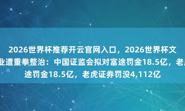 2026世界杯推荐开云官网入口，2026世界杯文字直播 罪人跨境展业遭重拳整治：中国证监会拟对富途罚金18.5亿，老虎证券罚没4.112亿