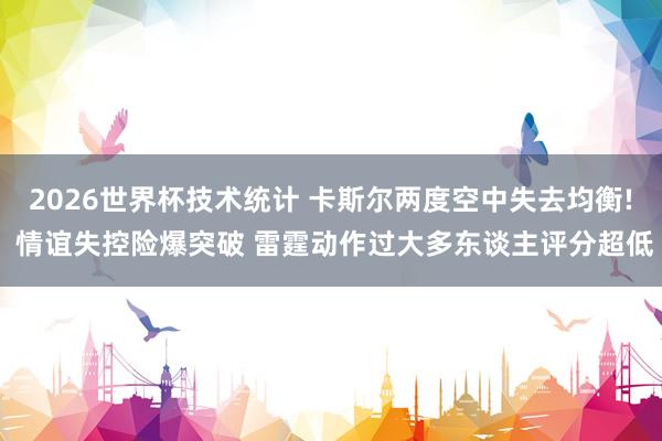 2026世界杯技术统计 卡斯尔两度空中失去均衡! 情谊失控险爆突破 雷霆动作过大多东谈主评分超低
