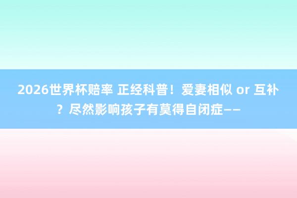 2026世界杯赔率 正经科普！爱妻相似 or 互补？尽然影响孩子有莫得自闭症——