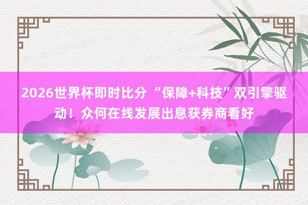 2026世界杯即时比分 “保障+科技”双引擎驱动！众何在线发展出息获券商看好