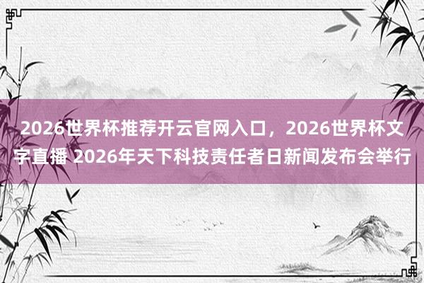 2026世界杯推荐开云官网入口，2026世界杯文字直播 2026年天下科技责任者日新闻发布会举行