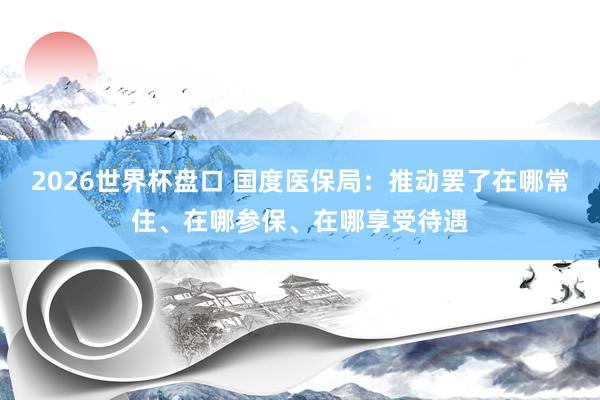 2026世界杯盘口 国度医保局：推动罢了在哪常住、在哪参保、在哪享受待遇
