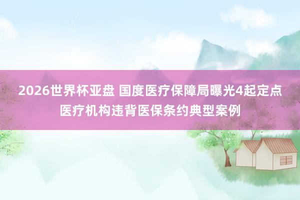 2026世界杯亚盘 国度医疗保障局曝光4起定点医疗机构违背医保条约典型案例