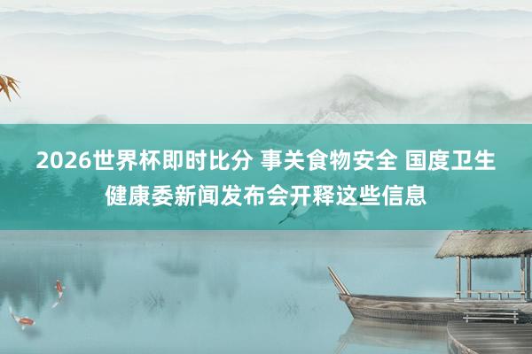2026世界杯即时比分 事关食物安全 国度卫生健康委新闻发布会开释这些信息