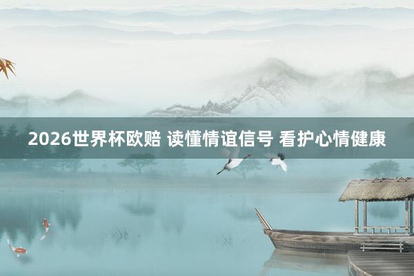 2026世界杯欧赔 读懂情谊信号 看护心情健康