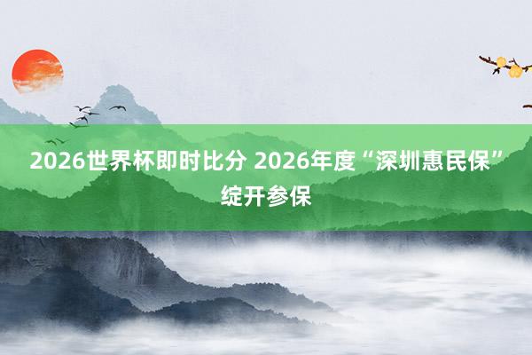 2026世界杯即时比分 2026年度“深圳惠民保”绽开参保